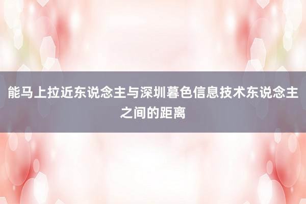 能马上拉近东说念主与深圳暮色信息技术东说念主之间的距离
