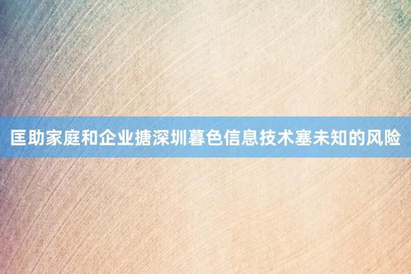 匡助家庭和企业搪深圳暮色信息技术塞未知的风险