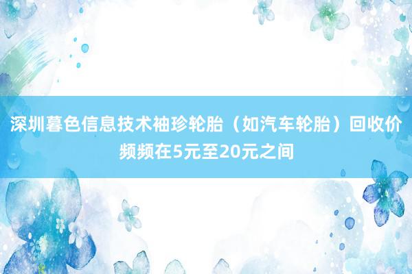 深圳暮色信息技术袖珍轮胎(如汽车轮胎)回收价频频在5元至20元之间