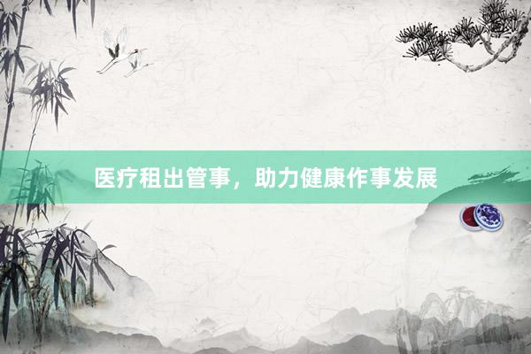 医疗租出管事，助力健康作事发展