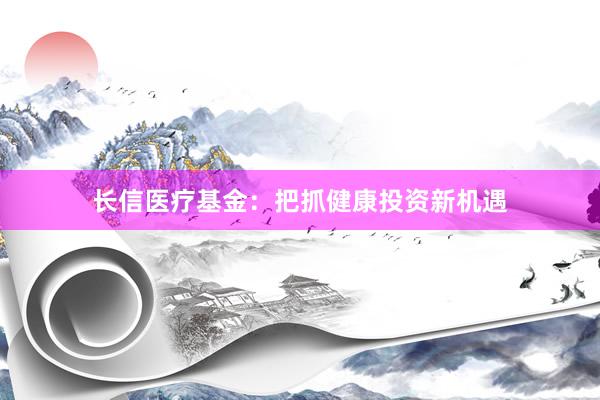 长信医疗基金：把抓健康投资新机遇