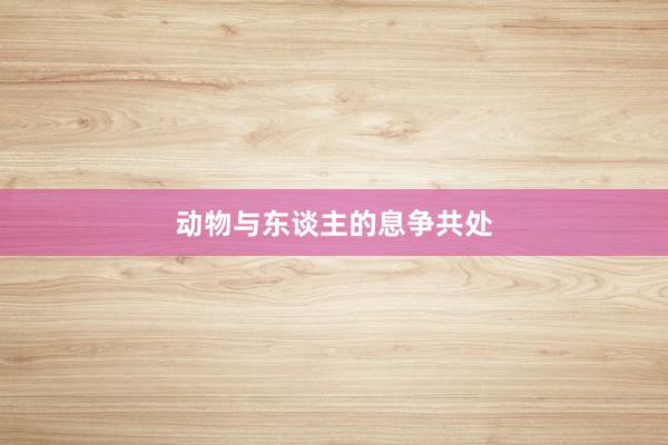 动物与东谈主的息争共处