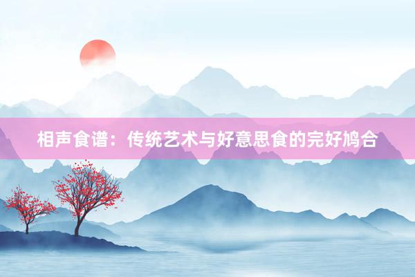 相声食谱：传统艺术与好意思食的完好鸠合